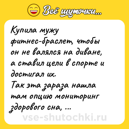 Шутка: Купила мужу фитнес-браслет, чтобы он не валялся на диване, а ставил цели в спорте и достигал их.<br>Так эта зараза нашла там опцию мониторинг здорового сна, выставила показатель на 24 часа и теперь лежит на диване, чтобы выполнить норматив.