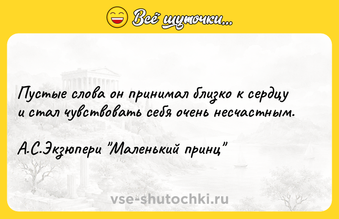 Цитата: Пустые слова он принимал близко к сердцу и стал чувствовать себя очень несчастным.А.С.Экзюпери Маленький принц