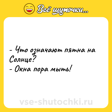 Шутка: - Что означают пятна на Солнце? <br>- Окна пора мыть!