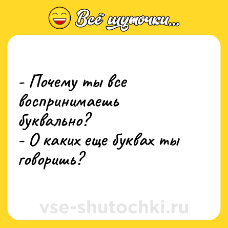 Шутка: - Почему ты все воспринимаешь буквально? <br>- О каких еще буквах ты говоришь?