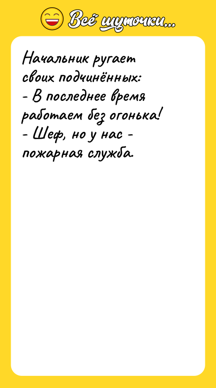 Шутка: Начальник ругает своих подчинённых:- В последнее время работаем без огонька!- Шеф, но у нас - пожарная служба.