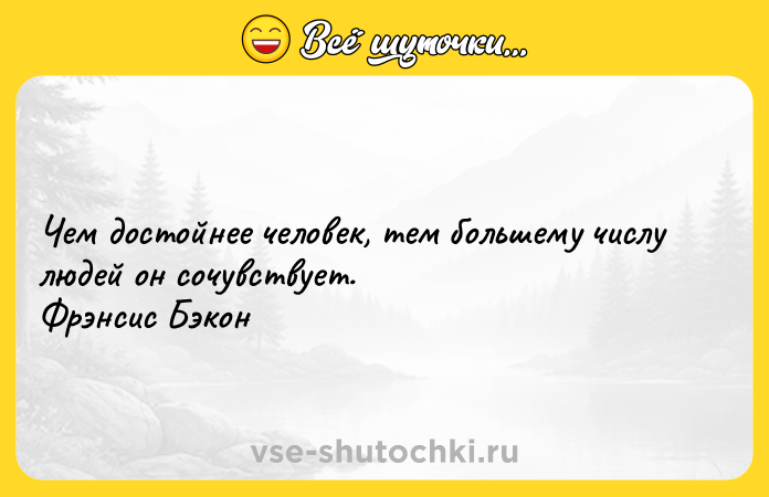 Цитата: Чем достойнее человек, тем большему числу людей он сочувствует. Фрэнсис Бэкон