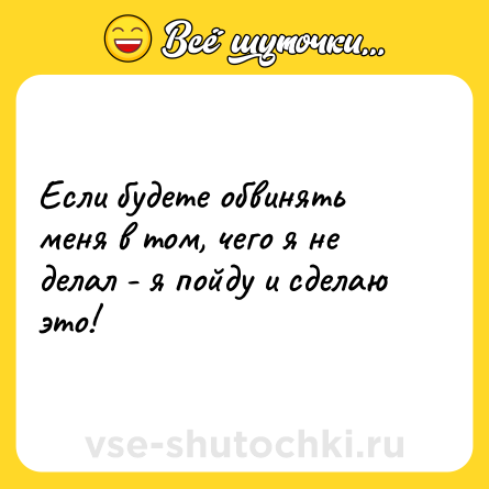 Шутка: Если будете обвинять меня в том, чего я не делал - я пойду и сделаю это!