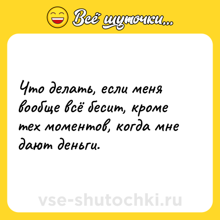 Шутка: Что делать, если меня вообще всё бесит, кроме тех моментов, когда мне дают деньги.