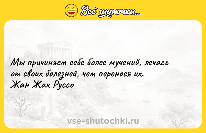 Цитата: Мы причиняем себе более мучений, лечась от своих болезней, чем перенося их. Жан Жак Руссо