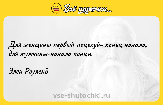 Цитата: Для женщины первый поцелуй- конец начала, для мужчины-начало конца.Элен Роуленд