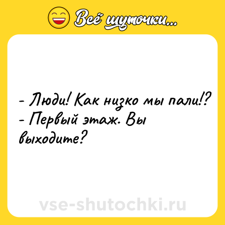Шутка: - Люди! Как низко мы пали!?<br>- Первый этаж. Вы выходите?