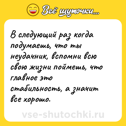 Шутка: В следующий раз когда подумаешь, что ты неудачник, вспомни всю свою жизни поймешь, что главное это стабильность, а значит все хорошо.