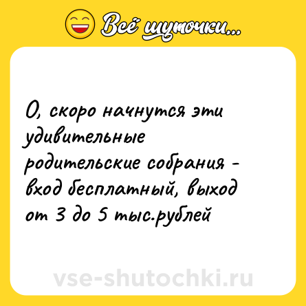 Шутка: О, скоро начнутся эти удивительные родительские собрания - вход бесплатный, выход от 3 до 5 тыс.рублей