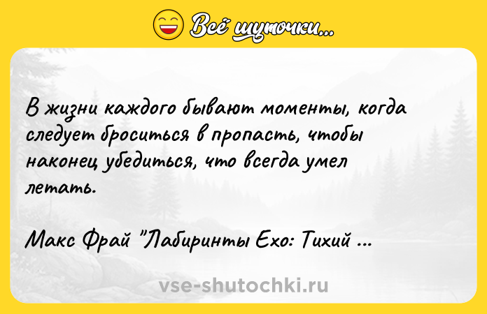 Цитата: В жизни каждого бывают моменты, когда следует броситься в пропасть, чтобы наконец убедиться, что всегда умел летать. Макс Фрай Лабиринты Ехо: Тихий город