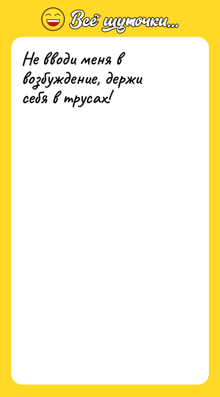 Не вводи меня в возбуждение, держи себя в трусах!