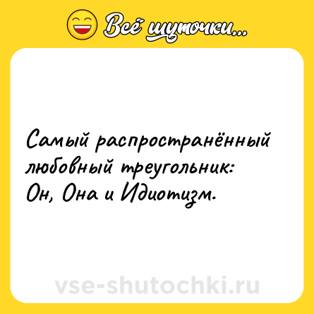 Шутка: Самый распространённый любовный треугольник: Он, Она и Идиотизм.