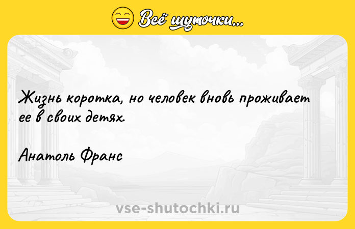 Цитата: Жизнь коротка, но человек вновь проживает ее в своих детях. Анатоль Франс