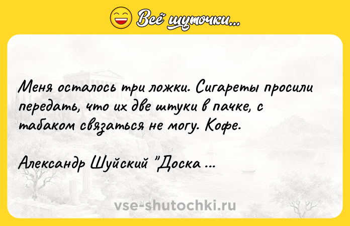 Цитата: Меня осталось три ложки. Сигареты просили передать, что их две штуки в пачке, с табаком связаться не могу. Кофе. Александр Шуйский Доска для записей