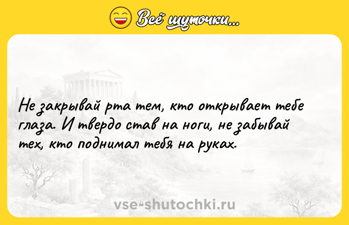 Цитата: Не закрывай рта тем, кто открывает тебе глаза. И твердо став на ноги, не забывай тех, кто поднимал тебя на руках.