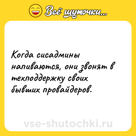 Шутка: Когда сисадмины напиваются, они звонят в техподдержку своих бывших провайдеров.