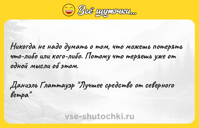 Цитата: Никогда не надо думать о том, что можешь потерять что-либо или кого-либо. Потому что теряешь уже от одной мысли об этом. Даниэль Глаттауэр Лучшее средство от северного ветра