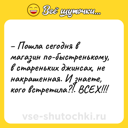 Шутка: – Пошла сегодня в магазин по-быстренькому, в стареньких джинсах, не накрашенная. И знаете, кого встретила?!. ВСЕХ!!!