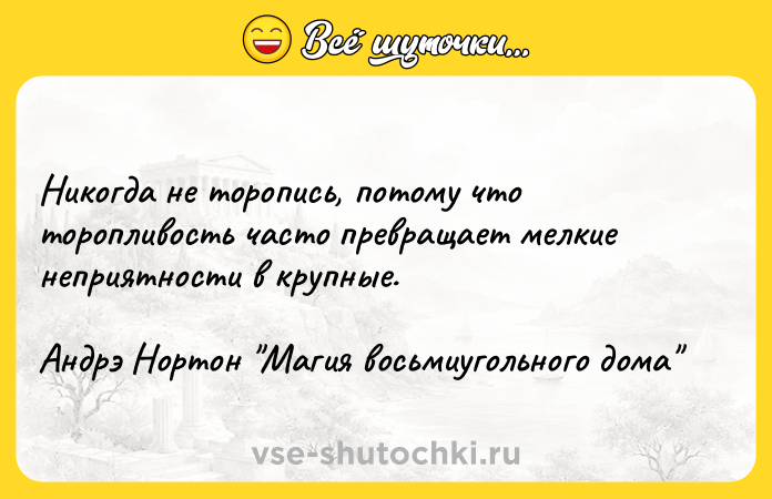 Цитата: Никогда не торопись, потому что торопливость часто превращает мелкие неприятности в крупные.Андрэ Нортон Магия восьмиугольного дома