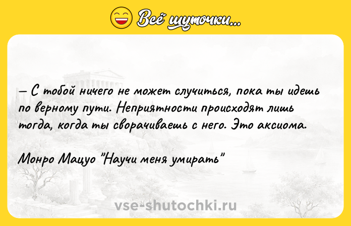 Цитата: С тобой ничего не может случиться, пока ты идешь по верному пути. Неприятности происходят лишь тогда, когда ты сворачиваешь с него. Это аксиома.Монро Мацуо Научи меня умирать