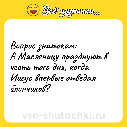 Шутка: Вопрос знатокам: <br>А Масленицу празднуют в честь того дня, когда Иисус впервые отведал блинчиков?