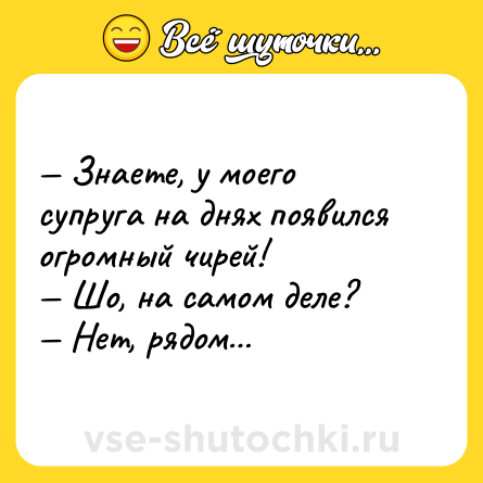 Шутка: — Знаете, у моего супруга на днях появился огромный чирей!<br>— Шо, на самом деле?<br>— Нет, рядом…
