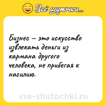 Шутка: Бизнес — это искусство извлекать деньги из кармана другого человека, не прибегая к насилию.