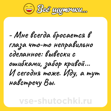 Шутка: - Мне всегда бросается в глаза что-то неправильно сделанное: вывески с ошибками, забор кривой... И сегодня тоже. Иду, а тут навстречу Вы.