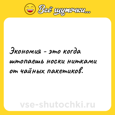Шутка: Экономия - это когда штопаешь носки нитками от чайных пакетиков.