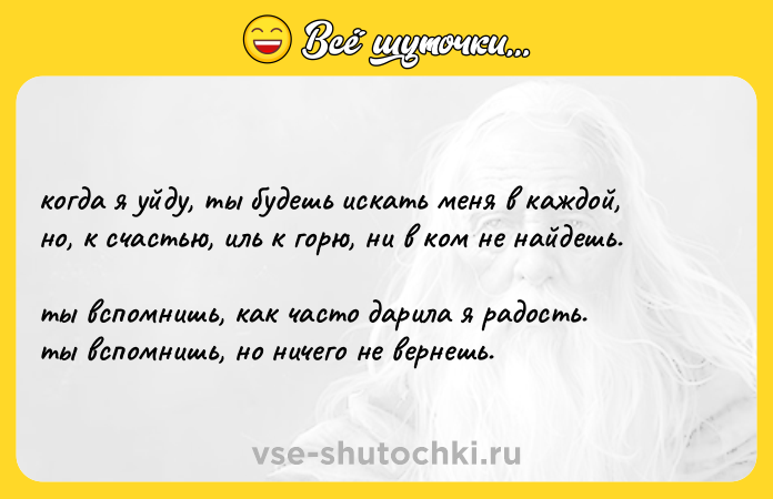Цитата: когда я уйду, ты будешь искать меня в каждой, но, к счастью, иль к горю, ни в ком не найдешь. ты вспомнишь, как часто дарила я радость. ты вспомнишь, но ничего не вернешь.