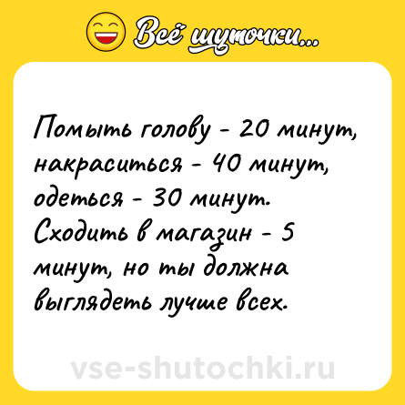 Шутка: Помыть голову - 20 минут, накраситься - 40 минут, одеться - 30 минут. Сходить в магазин - 5 минут, но ты должна выглядеть лучше всех.