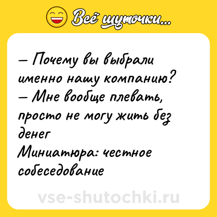 Шутка: — Почему вы выбрали именно нашу компанию?  <br>— Мне вообще плевать, просто не могу жить без денег <br>Миниатюра: честное собеседование