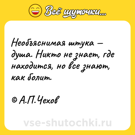 Шутка: Необъяснимая штука — душа. Никто не знает, где находится, но все знают, как болит.<br><br>© А.П.Чехов