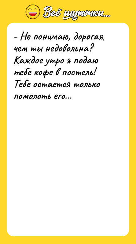 - Не понимаю, дорогая, чем ты недовольна? Каждое утро я