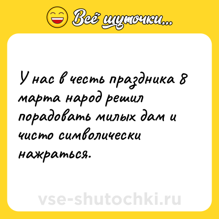 Шутка: У нас в честь праздника 8 марта народ решил порадовать милых дам и чисто символически нажраться.
