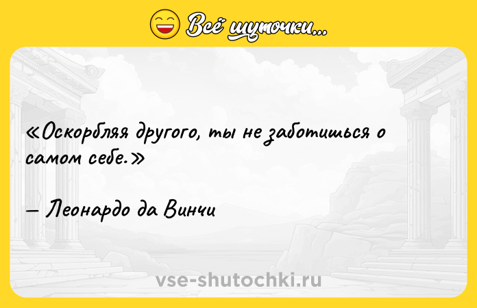 Цитата: Оскорбляя другого, ты не заботишься о самом себе.Леонардо да Винчи