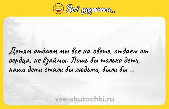 Цитата: Детям отдаем мы все на свете, отдаем от сердца, не взаймы. Лишь бы только дети, наши дети стали бы людьми, были бы людьми! Роберт Рождественский