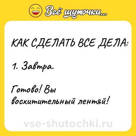 Шутка: КАК СДЕЛАТЬ ВСЕ ДЕЛА:<br><br>1. Завтра.<br><br>Готово! Вы восхитительный лентяй!
