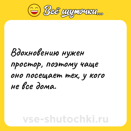 Шутка: Вдохновению нужен простор, поэтому чаще оно посещает тех, у кого не все дома.