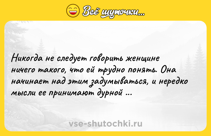 Цитата: Никогда не следует говорить женщине ничего такого, что ей трудно понять. Она начинает над этим задумываться, и нередко мысли ее принимают дурной оборот.Виктор Гюго