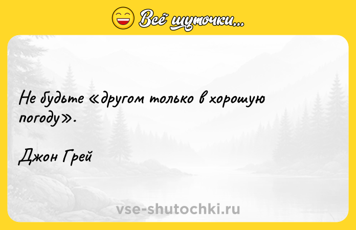 Цитата: Не будьте другом только в хорошую погоду .Джон Грей