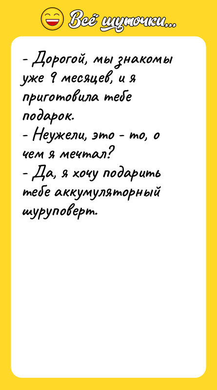Шутка: - Дорогой, мы знакомы уже 9 месяцев, и я приготовила тебе подарок.- Неужели, это - то, о чем я мечтал?- Да, я хочу подарить тебе аккумуляторный шуруповерт.
