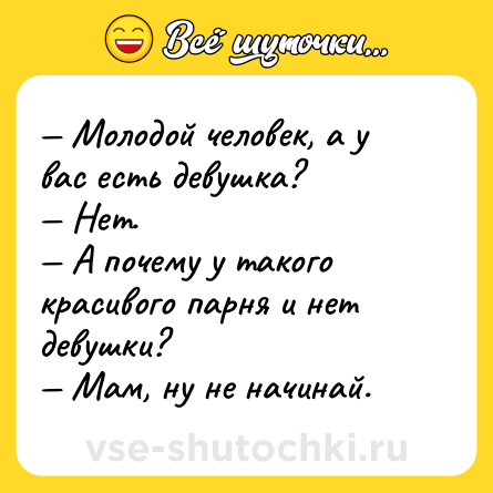 Шутка: — Молодой человек, а у вас есть девушка? <br>— Нет. <br>— А почему у такого красивого парня и нет девушки? <br>— Мам, ну не начинай.