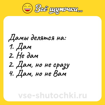 Шутка: Дамы делятся на:<br>1. Дам<br>2. Не дам<br>2. Дам, но не сразу<br>4. Дам, но не Вам