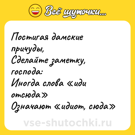 Шутка: Постигая дамские причуды,<br>Сделайте заметку, господа:<br>Иногда слова «иди отсюда»<br>Означают «идиот, сюда»