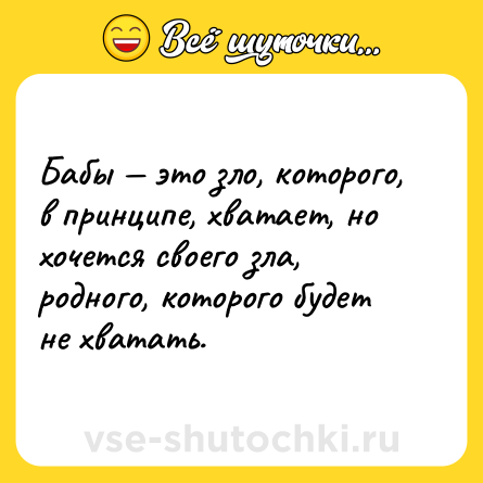 Шутка: Бабы — это зло, которого, в принципе, хватает, но хочется своего зла, родного, которого будет не хватать.