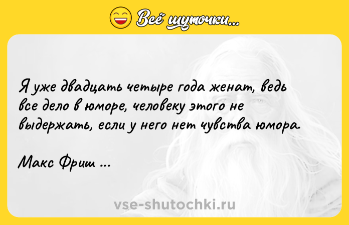 Цитата: Я уже двадцать четыре года женат, ведь все дело в юморе, человеку этого не выдержать, если у него нет чувства юмора.Макс Фриш Синяя борода