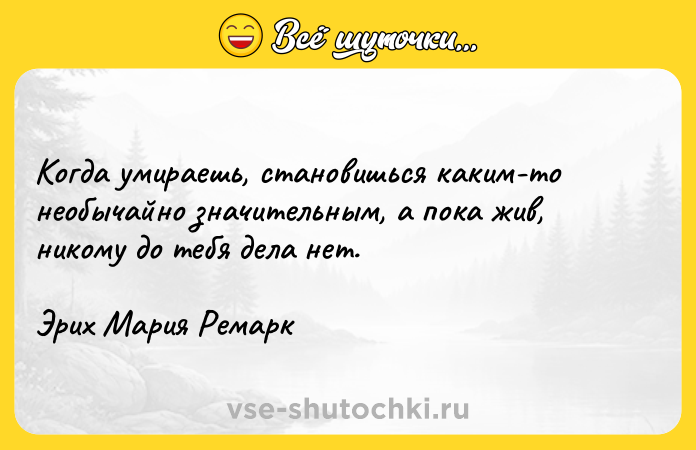 Цитата: Когда умираешь, становишься каким-то необычайно значительным, а пока жив, никому до тебя дела нет.Эрих Мария Ремарк
