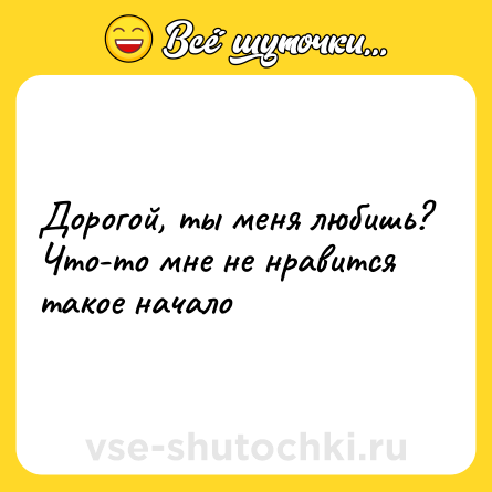 Шутка: Дорогой, ты меня любишь?<br>Что-то мне не нравится такое начало