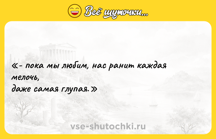 Цитата: - пока мы любим, нас ранит каждая мелочь, даже самая глупая.